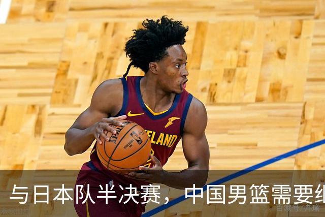 与日本队半决赛，中国男篮需要继续发挥内线优势+后场保持攻击力