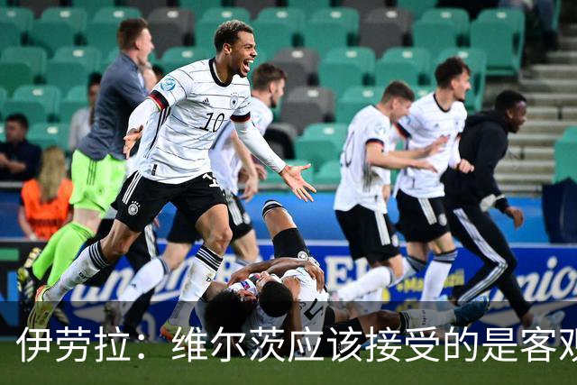 伊劳拉：维尔茨应该接受的是客观评判 阿劳霍出场时间超出预期